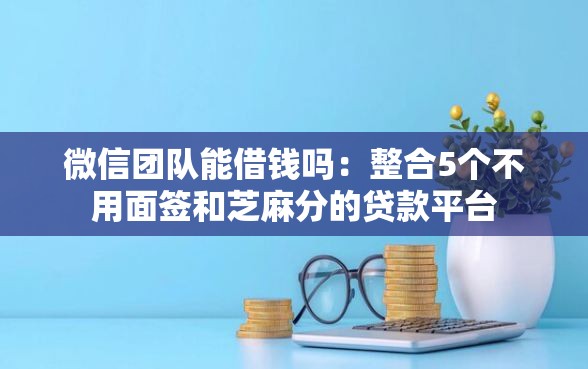 微信团队能借钱吗：整合5个不用面签和芝麻分的贷款平台