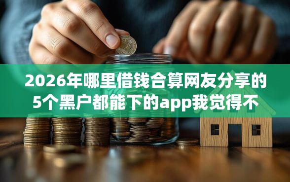 2026年哪里借钱合算网友分享的5个黑户都能下的app我觉得不错! 2026年哪里借钱合算网友分享的5个黑户都能下的app我觉得不错!