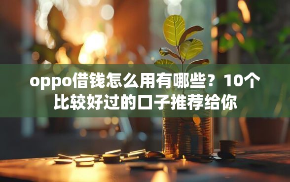 oppo借钱怎么用有哪些？10个比较好过的口子推荐给你