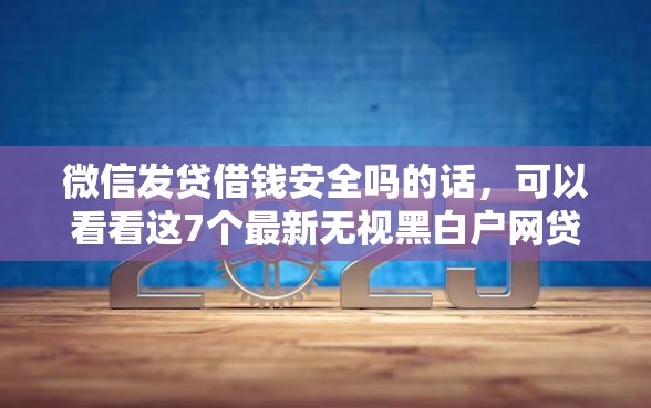 微信发贷借钱安全吗的话，可以看看这7个最新无视黑白户网贷口子
