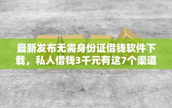 最新发布无需身份证借钱软件下载，私人借钱3千元有这7个渠道
