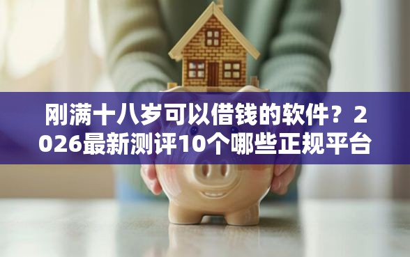 刚满十八岁可以借钱的软件？2026最新测评10个哪些正规平台可以借钱