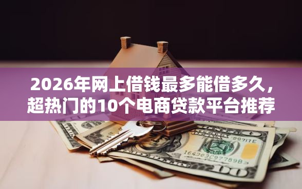 2026年网上借钱最多能借多久，超热门的10个电商贷款平台推荐