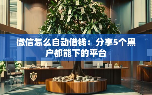 微信怎么自动借钱：分享5个黑户都能下的平台