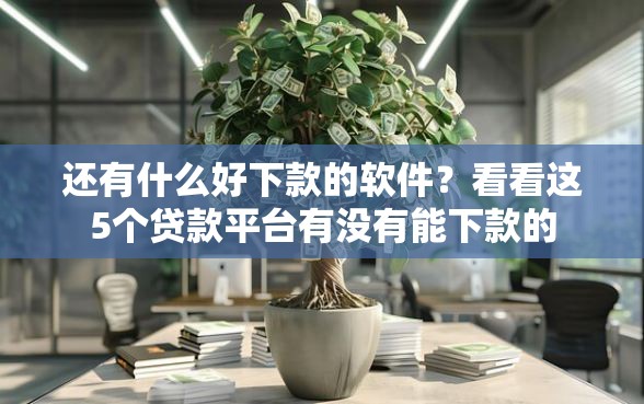 还有什么好下款的软件？看看这5个贷款平台有没有能下款的