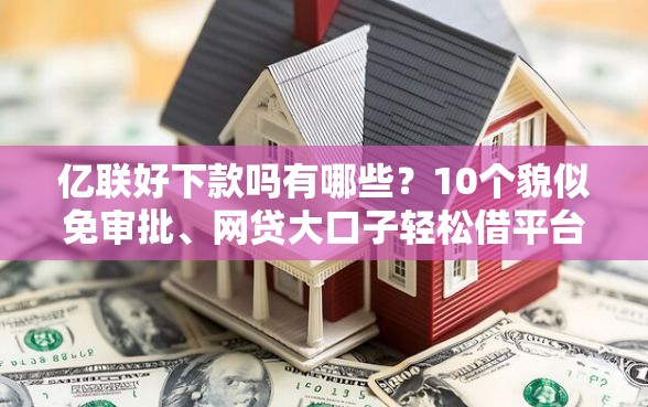亿联好下款吗有哪些？10个貌似免审批、网贷大口子轻松借平台合集