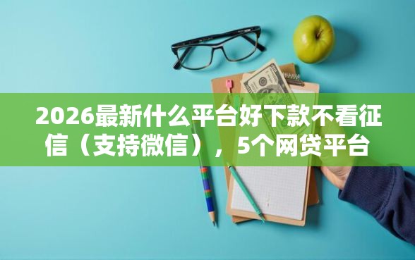 2026最新什么平台好下款不看征信（支持微信），5个网贷平台好无私分享