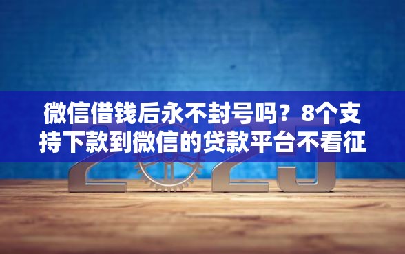 微信借钱后永不封号吗？8个支持下款到微信的贷款平台不看征信不看逾期