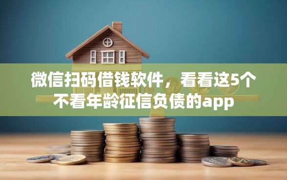 微信扫码借钱软件，看看这5个不看年龄征信负债的app