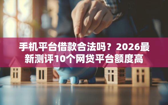 手机平台借款合法吗？2026最新测评10个网贷平台额度高