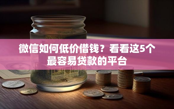 微信如何低价借钱?看看这5个最容易贷款的平台 微信如何低价借钱?看看这5个最容易贷款的平台