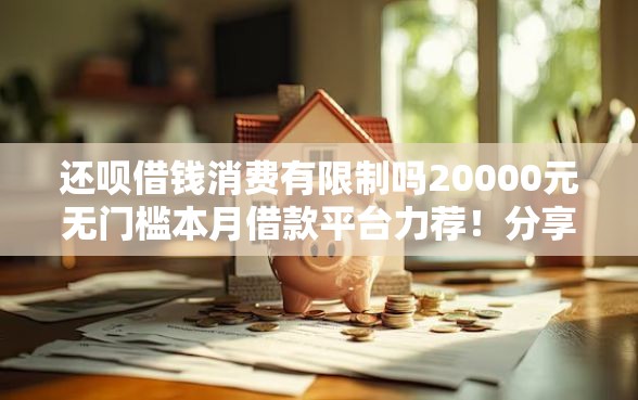 还呗借钱消费有限制吗20000元无门槛本月借款平台力荐！分享小额网贷口子20000元无门槛借款