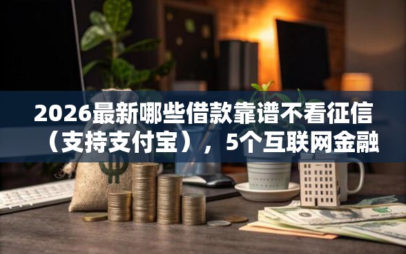 2026最新哪些借款靠谱不看征信（支持支付宝），5个互联网金融网贷平台无私分享
