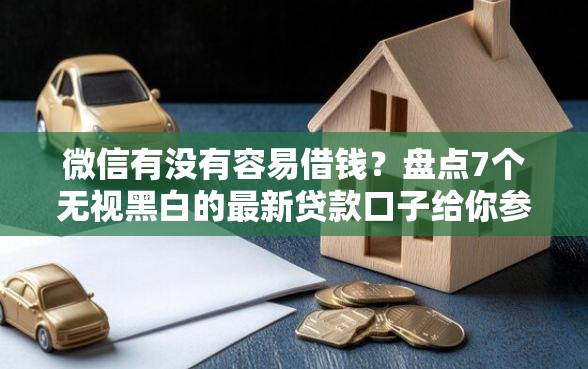 微信有没有容易借钱？盘点7个无视黑白的最新贷款口子给你参考