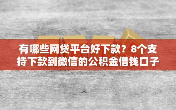 有哪些网贷平台好下款？8个支持下款到微信的公积金借钱口子