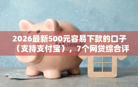 2026最新500元容易下款的口子（支持支付宝），7个网贷综合评分不足平台能借2000块急用无私分享