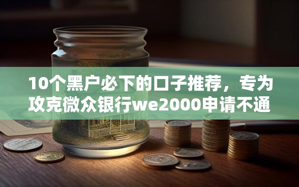 10个黑户必下的口子推荐，专为攻克微众银行we2000申请不通过难题