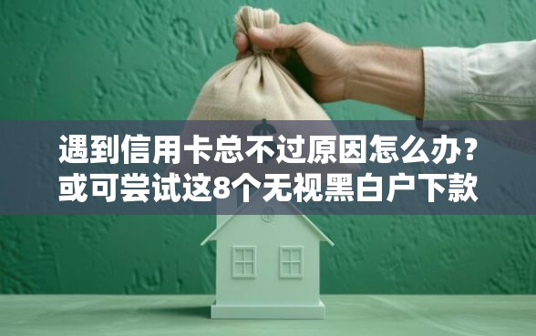 遇到信用卡总不过原因怎么办？或可尝试这8个无视黑白户下款的口子