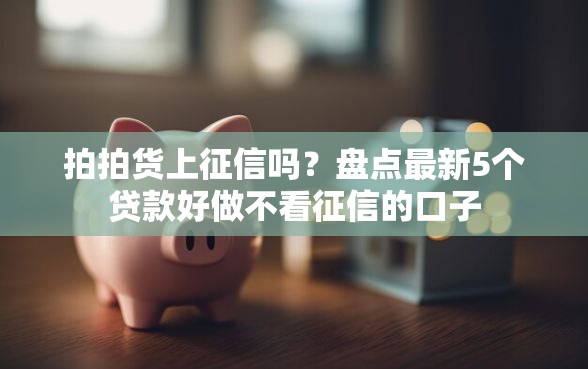 拍拍货上征信吗？盘点最新5个贷款好做不看征信的口子