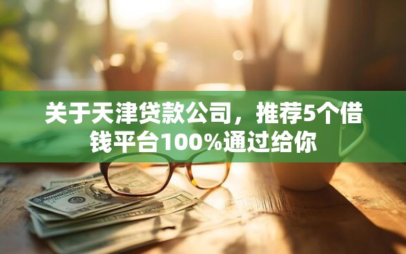关于天津贷款公司，推荐5个借钱平台100%通过给你