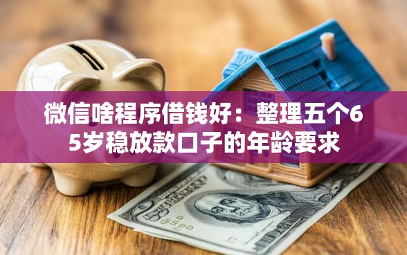 微信啥程序借钱好：整理五个65岁稳放款口子的年龄要求