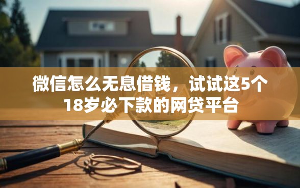 微信怎么无息借钱，试试这5个18岁必下款的网贷平台