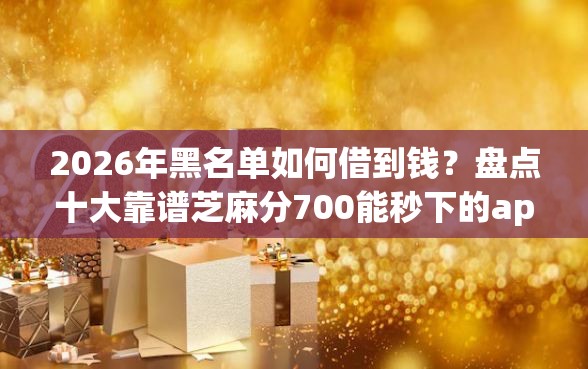 2026年黑名单如何借到钱？盘点十大靠谱芝麻分700能秒下的app