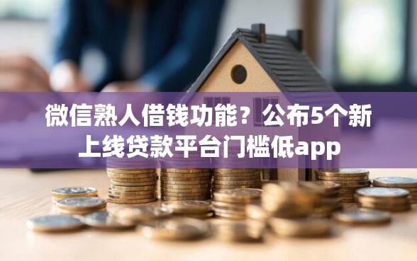 微信熟人借钱功能？公布5个新上线贷款平台门槛低app