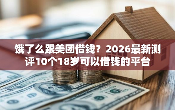 饿了么跟美团借钱？2026最新测评10个18岁可以借钱的平台