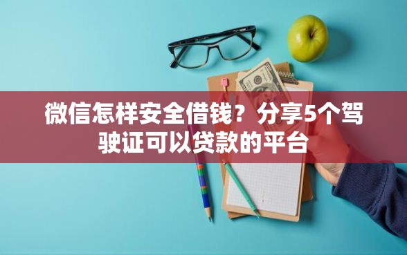 微信怎样安全借钱？分享5个驾驶证可以贷款的平台