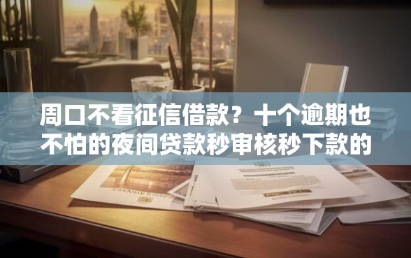 周口不看征信借款？十个逾期也不怕的夜间贷款秒审核秒下款的平台