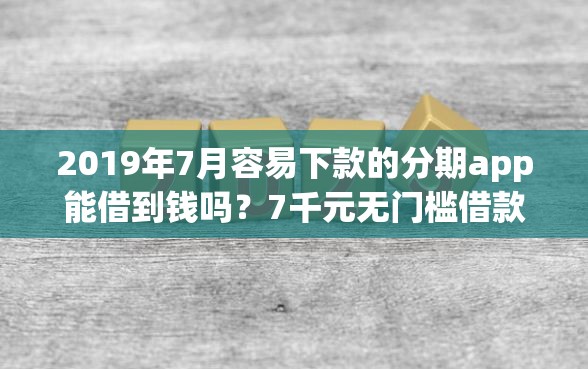 2019年7月容易下款的分期app能借到钱吗？7千元无门槛借款7个平台推荐