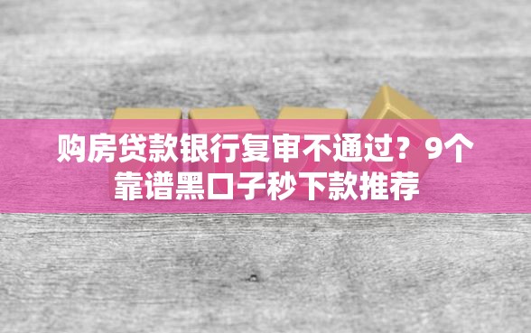 购房贷款银行复审不通过?9个靠谱黑口子秒下款推荐 购房贷款银行复审不通过?9个靠谱黑口子秒下款推荐