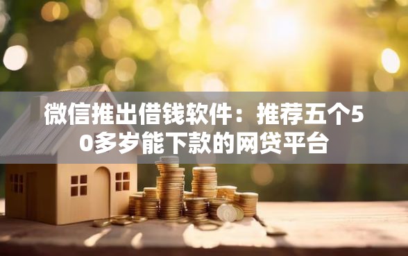 微信推出借钱软件：推荐五个50多岁能下款的网贷平台