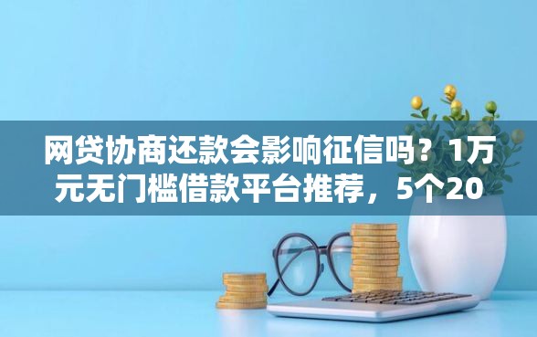 网贷协商还款会影响征信吗？1万元无门槛借款平台推荐，5个2025年借贷新口子盘点