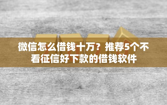 微信怎么借钱十万？推荐5个不看征信好下款的借钱软件