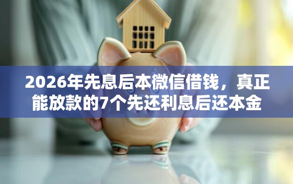 2026年先息后本微信借钱，真正能放款的7个先还利息后还本金的贷款平台推荐
