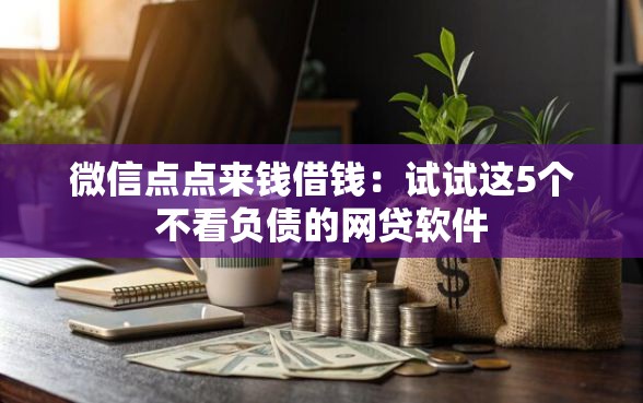 微信点点来钱借钱：试试这5个不看负债的网贷软件