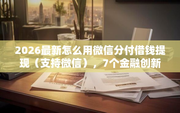 2026最新怎么用微信分付借钱提现（支持微信），7个金融创新秒下不要芝麻分的平台无私分享