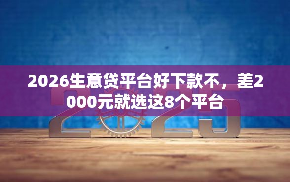 2026生意贷平台好下款不，差2000元就选这8个平台