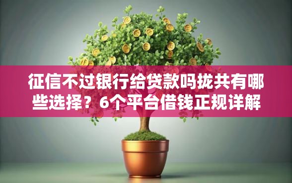 征信不过银行给贷款吗拢共有哪些选择？6个平台借钱正规详解