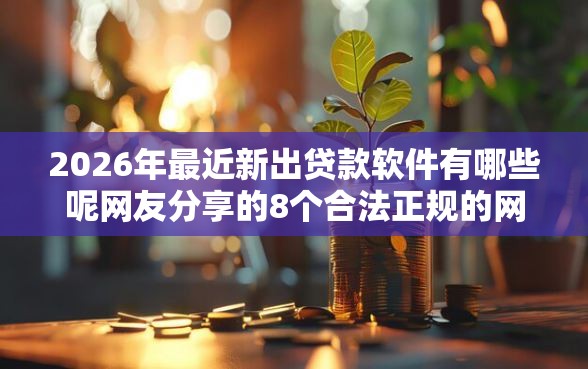 2026年最近新出贷款软件有哪些呢网友分享的8个合法正规的网贷平台我觉得不错！