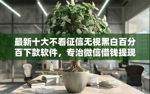 最新十大不看征信无视黑白百分百下款软件，专治微信借钱提现到微信