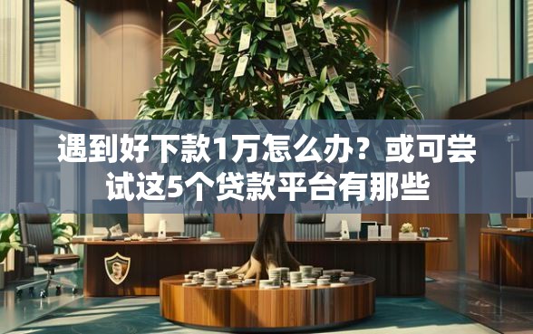 遇到好下款1万怎么办？或可尝试这5个贷款平台有那些