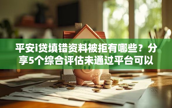 平安i贷填错资料被拒有哪些？分享5个综合评估未通过平台可以借钱
