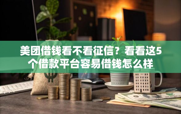 美团借钱看不看征信？看看这5个借款平台容易借钱怎么样