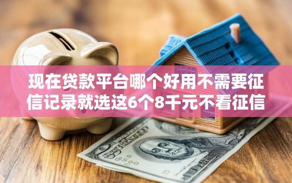 现在贷款平台哪个好用不需要征信记录就选这6个8千元不看征信无视黑白百分百下款软件