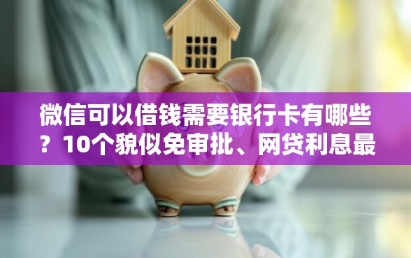 微信可以借钱需要银行卡有哪些？10个貌似免审批、网贷利息最低的平台合集