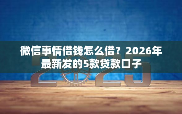 微信事情借钱怎么借？2026年最新发的5款贷款口子