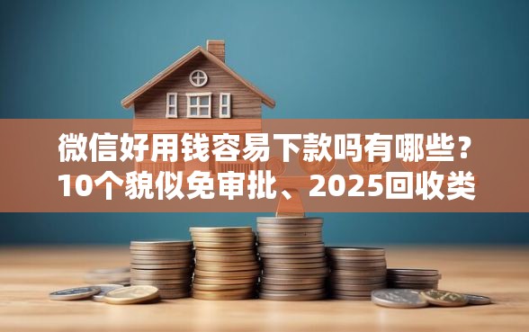 微信好用钱容易下款吗有哪些？10个貌似免审批、2025回收类秒下的口子合集